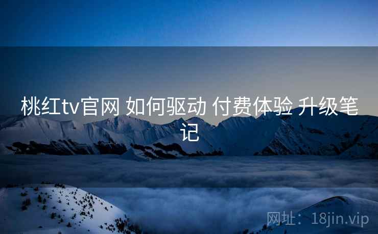 桃红tv官网 如何驱动 付费体验 升级笔记