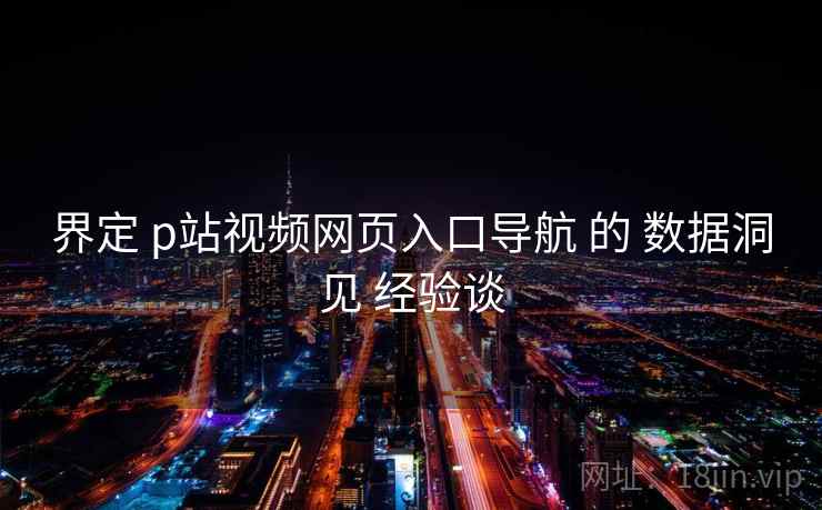 界定 p站视频网页入口导航 的 数据洞见 经验谈 界定 p站视频网页入口导航 的 数据洞见 经验谈