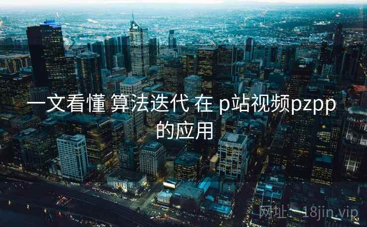 一文看懂 算法迭代 在 p站视频pzpp 的应用