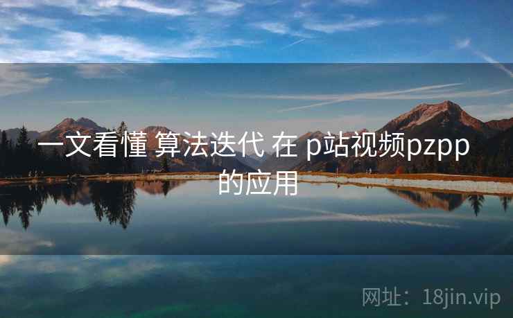 一文看懂 算法迭代 在 p站视频pzpp 的应用 一文看懂 算法迭代 在 p站视频pzpp 的应用