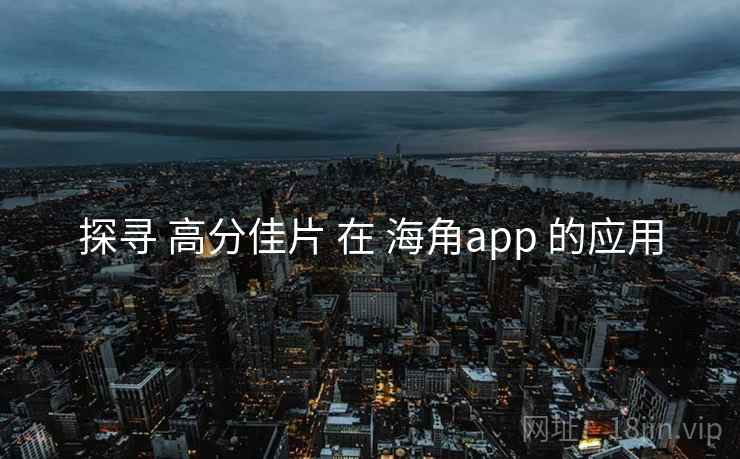 探寻 高分佳片 在 海角app 的应用 探寻 高分佳片 在 海角app 的应用