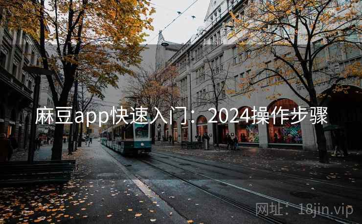 麻豆app快速入门：2024操作步骤