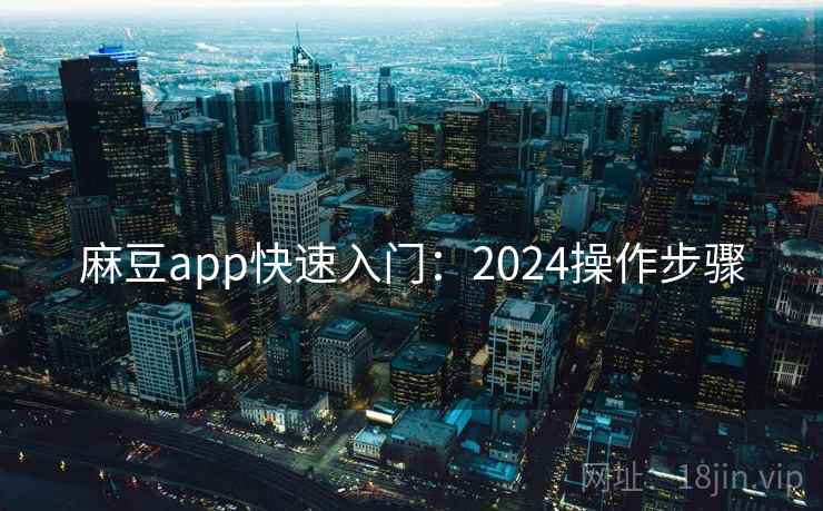 麻豆app快速入门：2024操作步骤