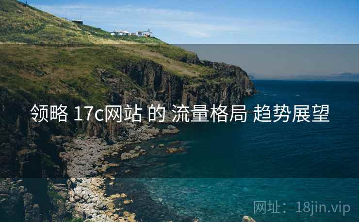 领略 17c网站 的 流量格局 趋势展望 领略 17c网站 的 流量格局 趋势展望