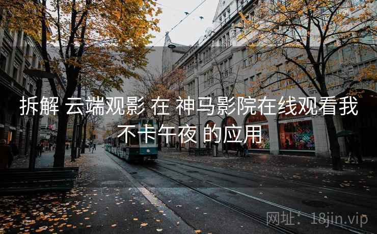 拆解 云端观影 在 神马影院在线观看我不卡午夜 的应用 拆解 云端观影 在 神马影院在线观看我不卡午夜 的应用