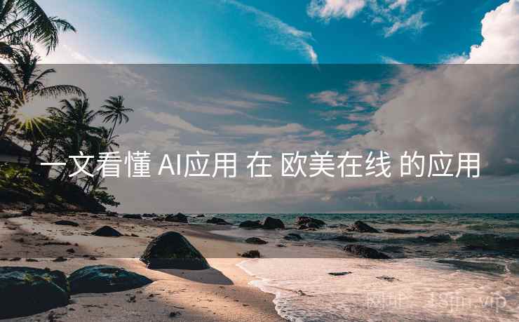 一文看懂 AI应用 在 欧美在线 的应用 一文看懂 AI应用 在 欧美在线 的应用
