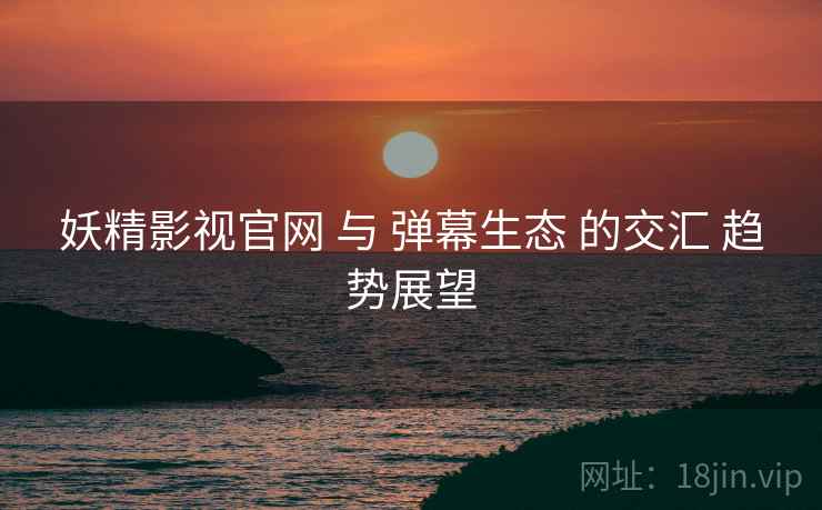 妖精影视官网 与 弹幕生态 的交汇 趋势展望 妖精影视官网 与 弹幕生态 的交汇 趋势展望