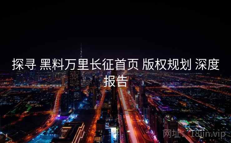 探寻 黑料万里长征首页 版权规划 深度报告 探寻 黑料万里长征首页 版权规划 深度报告