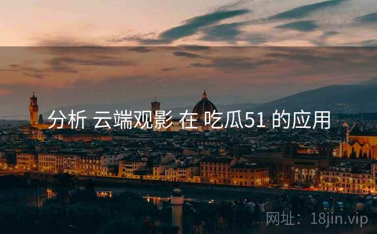 分析 云端观影 在 吃瓜51 的应用 分析 云端观影 在 吃瓜51 的应用