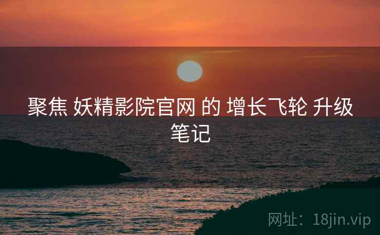 聚焦 妖精影院官网 的 增长飞轮 升级笔记 聚焦 妖精影院官网 的 增长飞轮 升级笔记