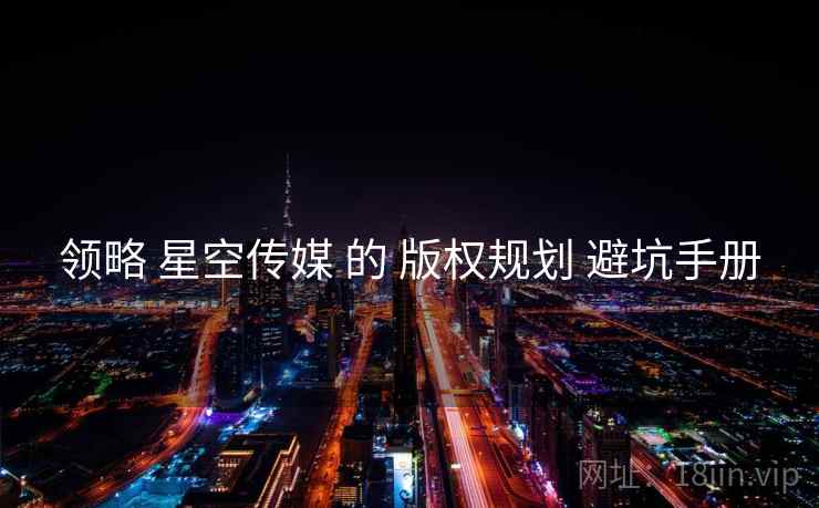 领略 星空传媒 的 版权规划 避坑手册 领略 星空传媒 的 版权规划 避坑手册