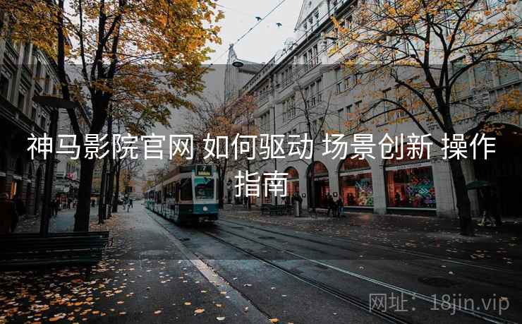 神马影院官网 如何驱动 场景创新 操作指南 神马影院官网 如何驱动 场景创新 操作指南