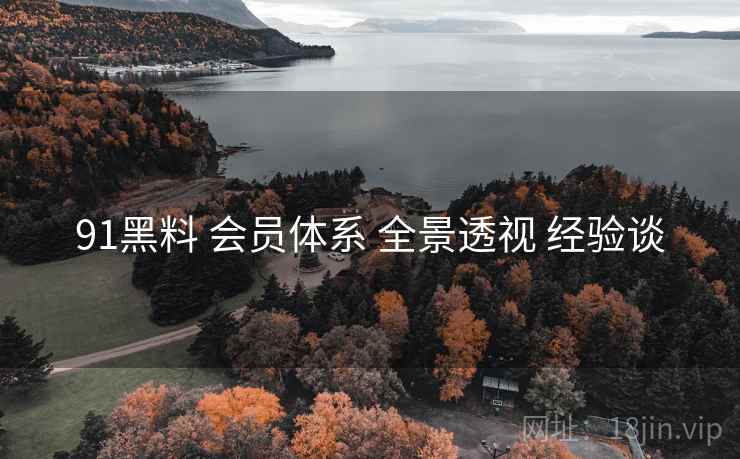 91黑料 会员体系 全景透视 经验谈 91黑料 会员体系 全景透视 经验谈