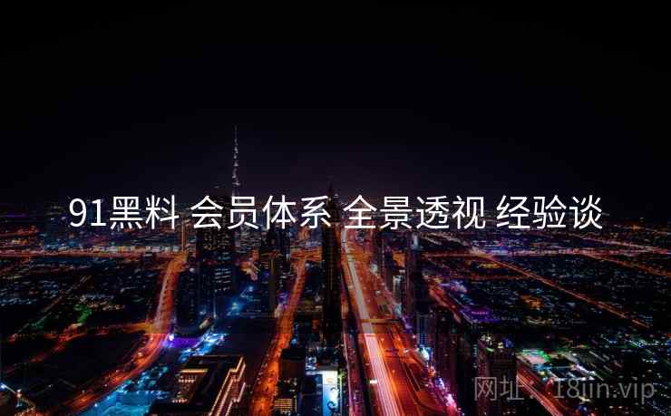 91黑料 会员体系 全景透视 经验谈