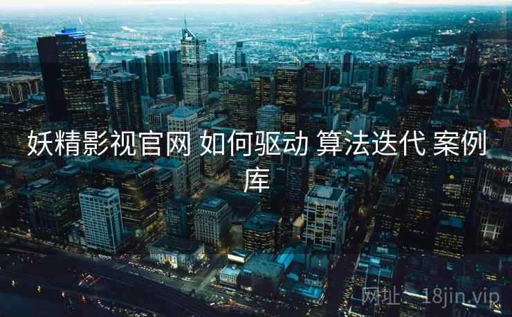 妖精影视官网 如何驱动 算法迭代 案例库 妖精影视官网 如何驱动 算法迭代 案例库