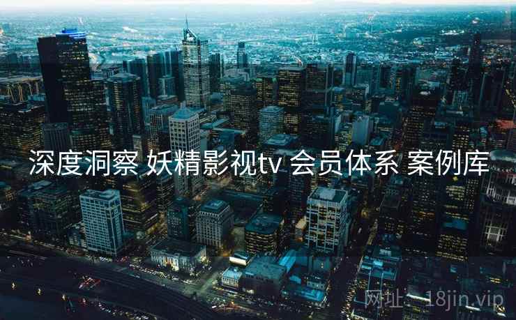 深度洞察 妖精影视tv 会员体系 案例库 深度洞察 妖精影视tv 会员体系 案例库