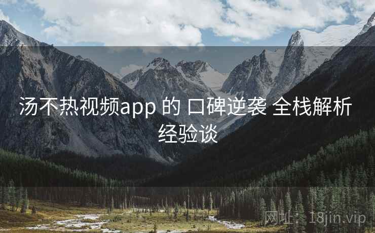 汤不热视频app 的 口碑逆袭 全栈解析 经验谈 汤不热视频app 的 口碑逆袭 全栈解析 经验谈