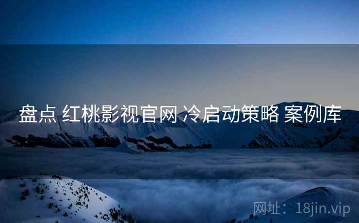 盘点 红桃影视官网 冷启动策略 案例库