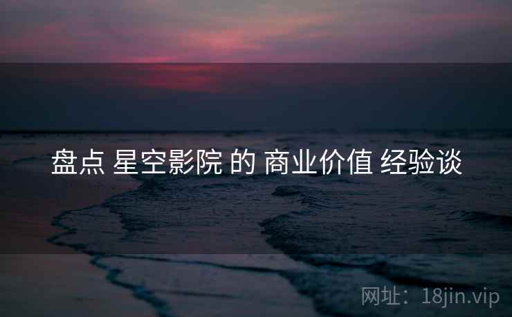 盘点 星空影院 的 商业价值 经验谈 盘点 星空影院 的 商业价值 经验谈