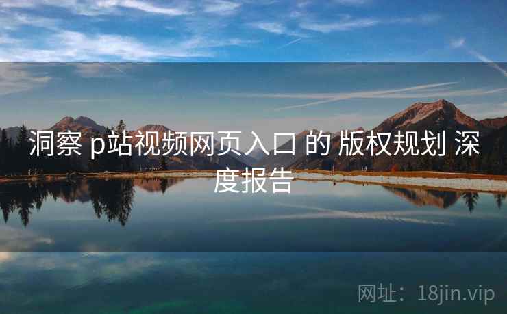 洞察 p站视频网页入口 的 版权规划 深度报告 洞察 p站视频网页入口 的 版权规划 深度报告