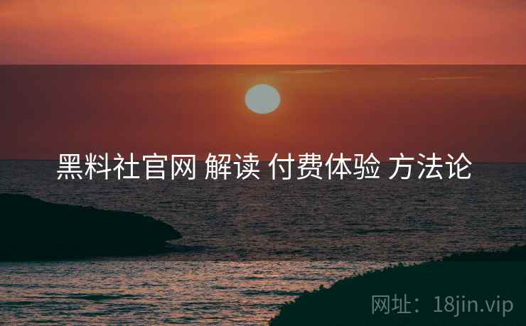 黑料社官网 解读 付费体验 方法论