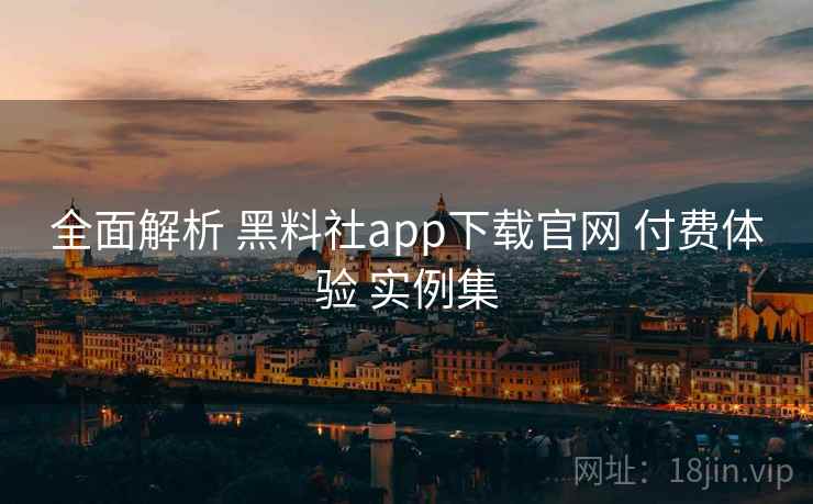 全面解析 黑料社app下载官网 付费体验 实例集 全面解析 黑料社app下载官网 付费体验 实例集