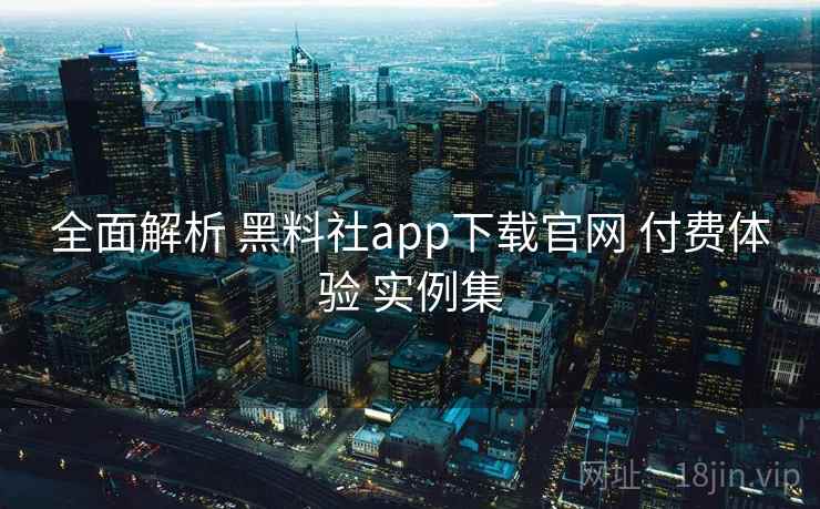全面解析 黑料社app下载官网 付费体验 实例集
