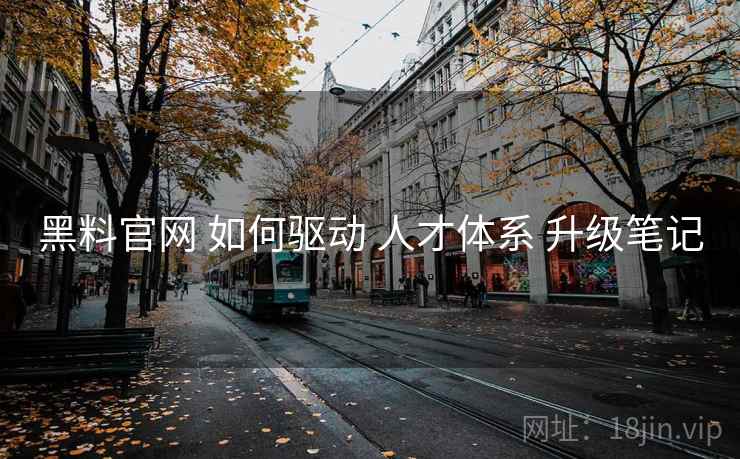 黑料官网 如何驱动 人才体系 升级笔记