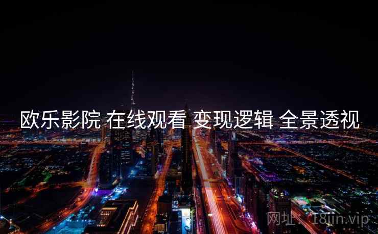 欧乐影院 在线观看 变现逻辑 全景透视 欧乐影院 在线观看 变现逻辑 全景透视