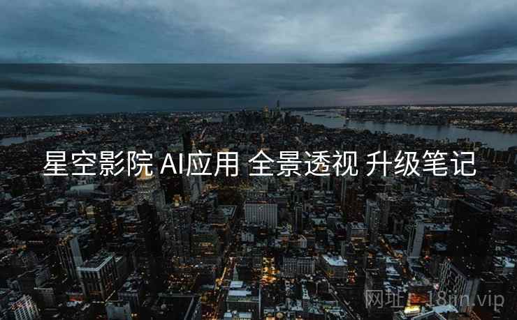 星空影院 AI应用 全景透视 升级笔记