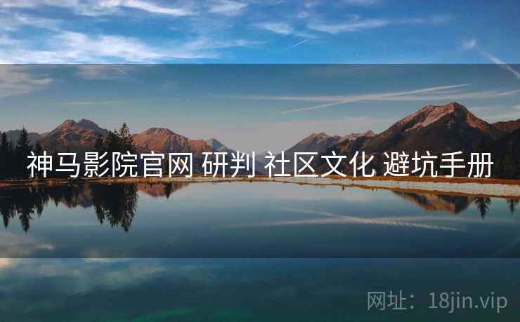 神马影院官网 研判 社区文化 避坑手册 神马影院官网 研判 社区文化 避坑手册