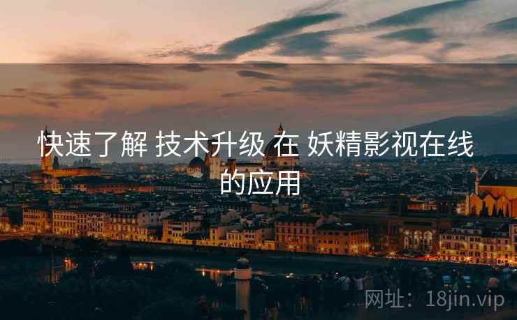 快速了解 技术升级 在 妖精影视在线 的应用 快速了解 技术升级 在 妖精影视在线 的应用