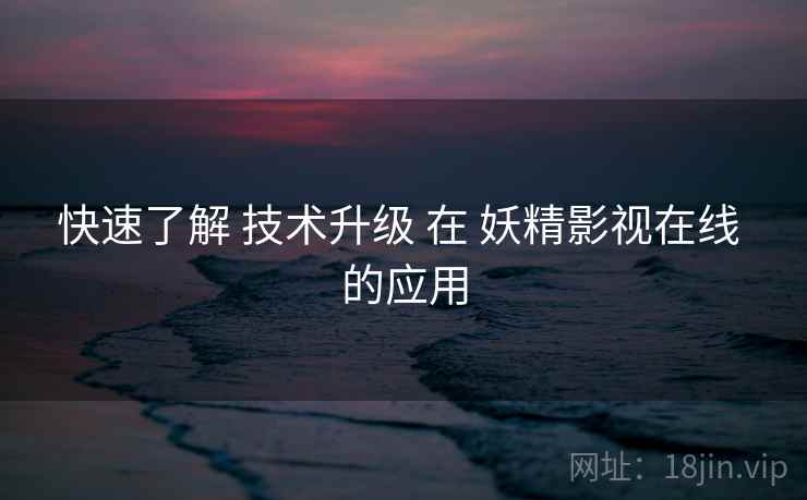 快速了解 技术升级 在 妖精影视在线 的应用