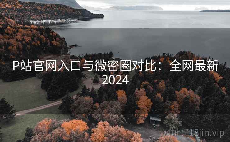 P站官网入口与微密圈对比:全网最新2024 P站官网入口与微密圈对比:全网最新2024