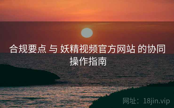 合规要点 与 妖精视频官方网站 的协同 操作指南 合规要点 与 妖精视频官方网站 的协同 操作指南