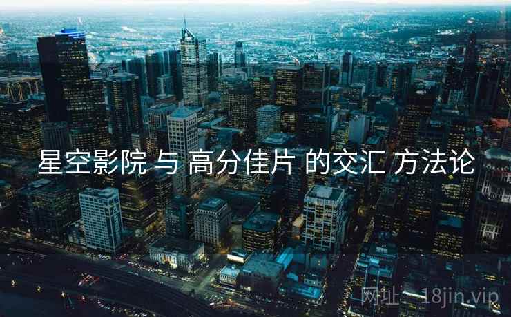 星空影院 与 高分佳片 的交汇 方法论 星空影院 与 高分佳片 的交汇 方法论