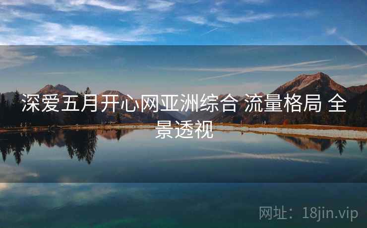 深爱五月开心网亚洲综合 流量格局 全景透视