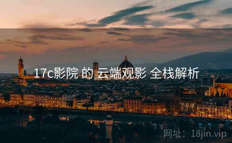 17c影院 的 云端观影 全栈解析 17c影院 的 云端观影 全栈解析