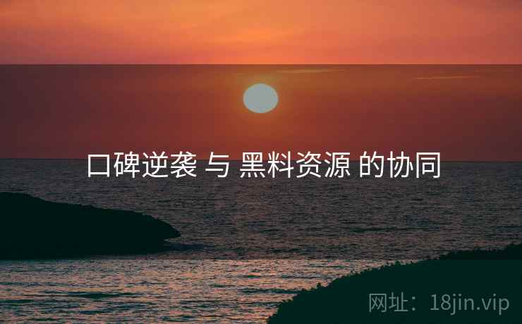 口碑逆袭 与 黑料资源 的协同