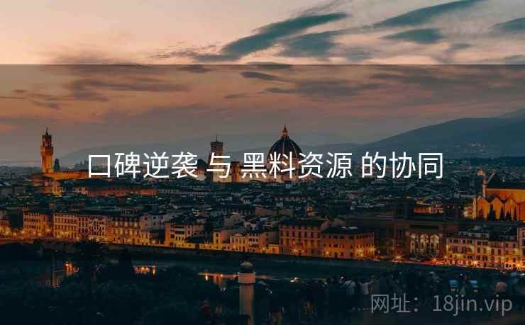 口碑逆袭 与 黑料资源 的协同 口碑逆袭 与 黑料资源 的协同