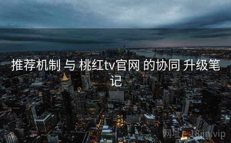 推荐机制 与 桃红tv官网 的协同 升级笔记 推荐机制 与 桃红tv官网 的协同 升级笔记
