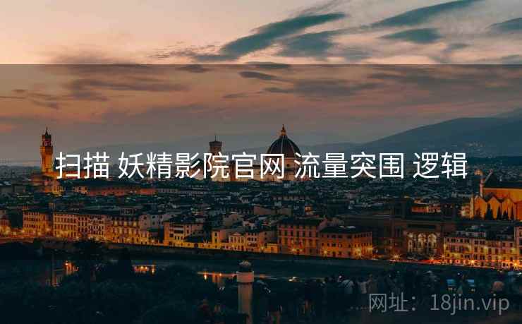 扫描 妖精影院官网 流量突围 逻辑 扫描 妖精影院官网 流量突围 逻辑