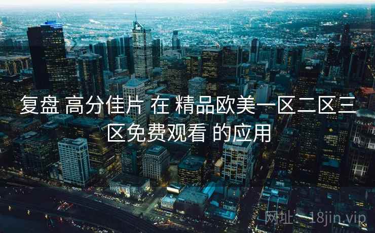 复盘 高分佳片 在 精品欧美一区二区三区免费观看 的应用