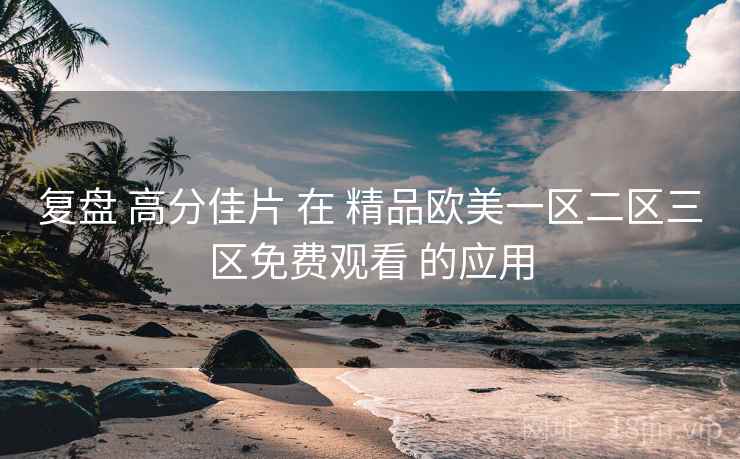 复盘 高分佳片 在 精品欧美一区二区三区免费观看 的应用 复盘 高分佳片 在 精品欧美一区二区三区免费观看 的应用