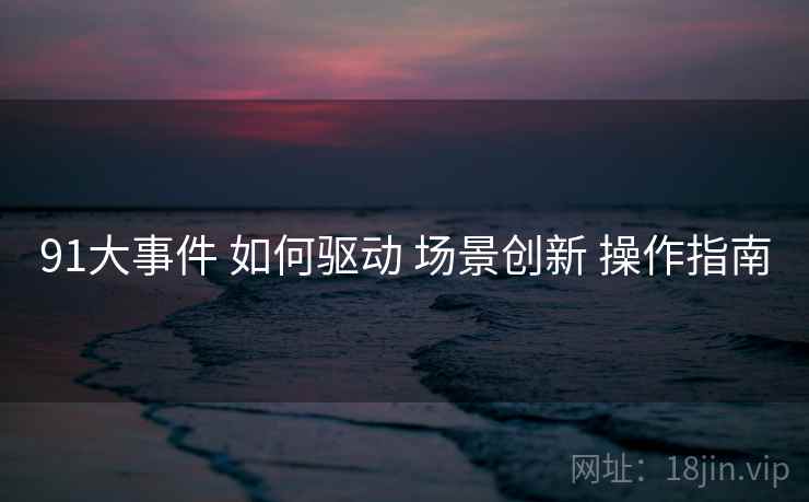 91大事件 如何驱动 场景创新 操作指南 91大事件 如何驱动 场景创新 操作指南