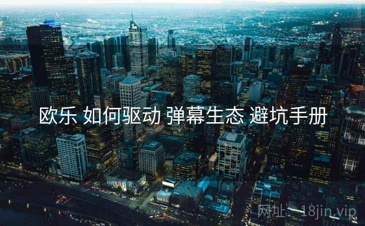 欧乐 如何驱动 弹幕生态 避坑手册 欧乐 如何驱动 弹幕生态 避坑手册
