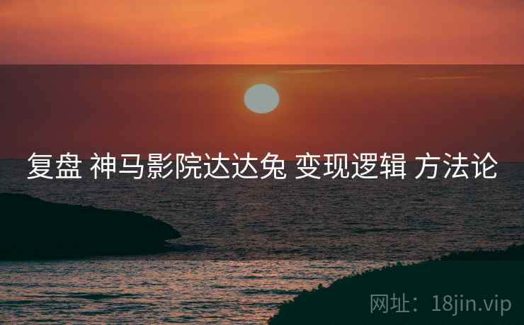 复盘 神马影院达达兔 变现逻辑 方法论