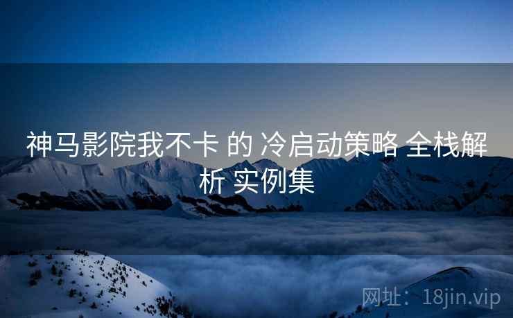 神马影院我不卡 的 冷启动策略 全栈解析 实例集 神马影院我不卡 的 冷启动策略 全栈解析 实例集