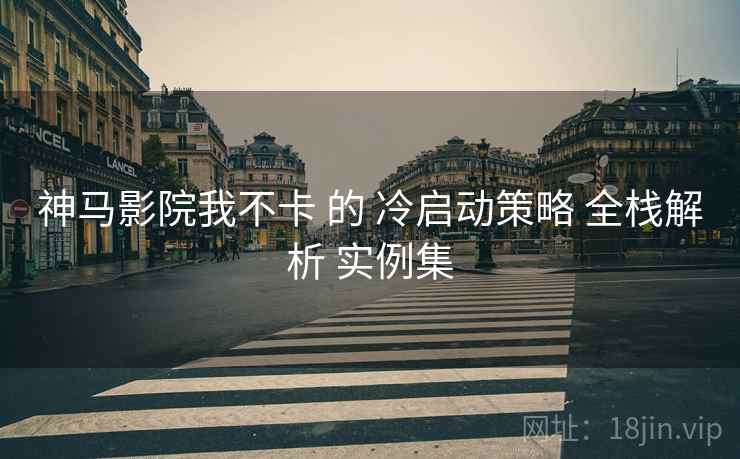神马影院我不卡 的 冷启动策略 全栈解析 实例集