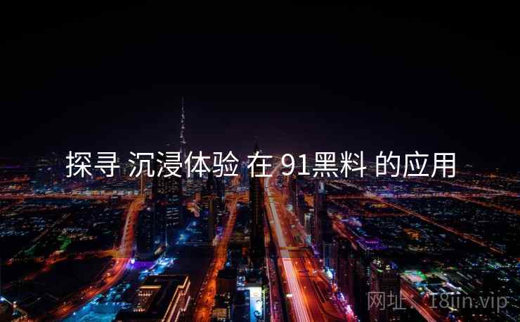 探寻 沉浸体验 在 91黑料 的应用
